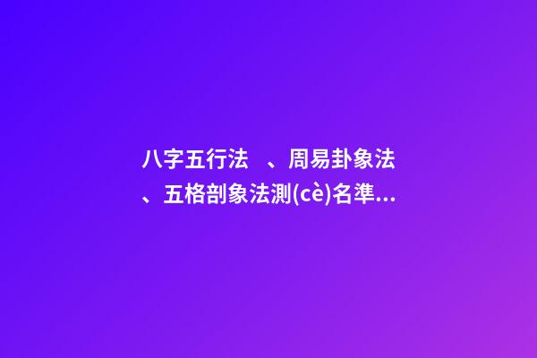 八字五行法、周易卦象法、五格剖象法測(cè)名準(zhǔn)確度對(duì)比